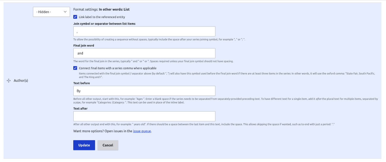 A screenshot of the Format configuration for a field set to In other words: List.  The options are what are described in this post, such as "Join symbol or separator between list items", "Final join word", "Connect final items with a series comma where applicable", "Text before", and "Text after" with some additional detail, as well as the option to "Link label to the referenced entity" is checked.  It ends with the text "Want more options? Open issues in the issue queue" and buttons to Update or Cancel.